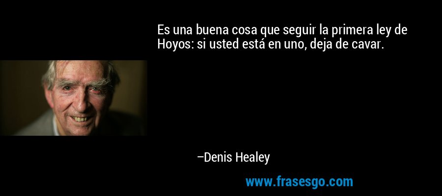 Es una buena cosa que seguir la primera ley de Hoyos: si usted está en uno, deja de cavar. – Denis Healey