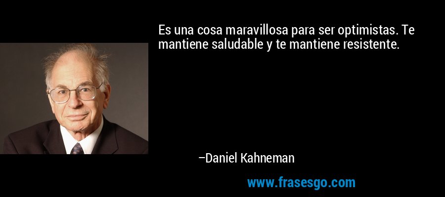 Es una cosa maravillosa para ser optimistas. Te mantiene saludable y te mantiene resistente. – Daniel Kahneman
