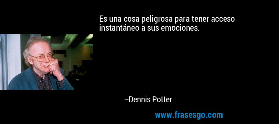 Es una cosa peligrosa para tener acceso instantáneo a sus emociones. – Dennis Potter
