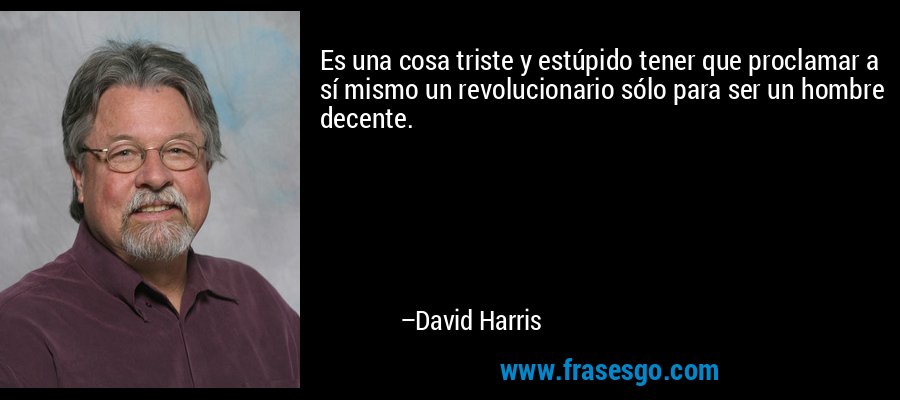 Es una cosa triste y estúpido tener que proclamar a sí mismo un revolucionario sólo para ser un hombre decente. – David Harris