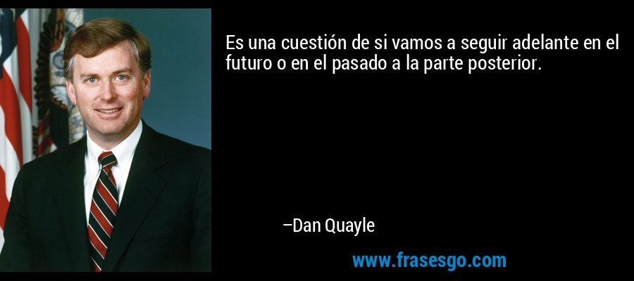 Es una cuestión de si vamos a seguir adelante en el futuro o en el pasado a la parte posterior. – Dan Quayle