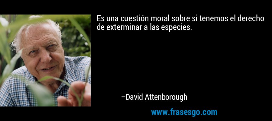 Es una cuestión moral sobre si tenemos el derecho de exterminar a las especies. – David Attenborough