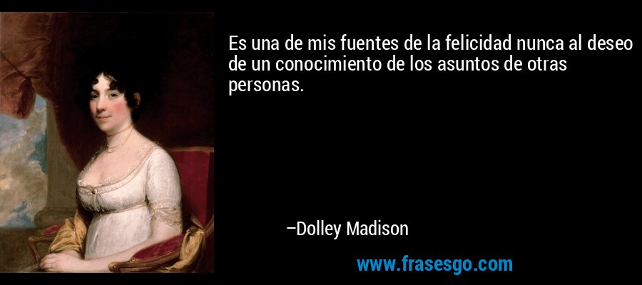 Es una de mis fuentes de la felicidad nunca al deseo de un conocimiento de los asuntos de otras personas. – Dolley Madison