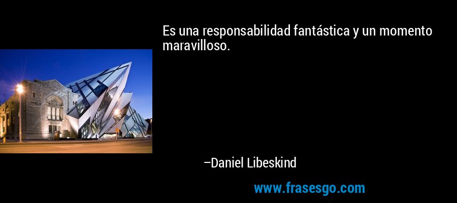 Es una responsabilidad fantástica y un momento maravilloso. – Daniel Libeskind