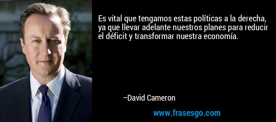 Es vital que tengamos estas políticas a la derecha, ya que llevar adelante nuestros planes para reducir el déficit y transformar nuestra economía. – David Cameron