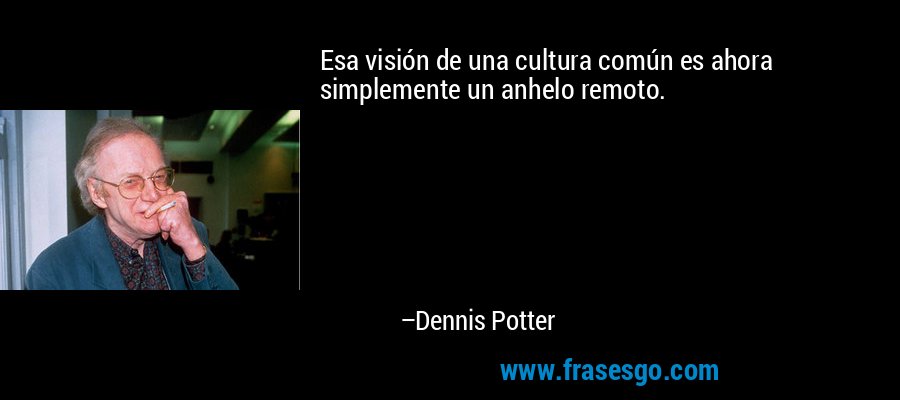 Esa visión de una cultura común es ahora simplemente un anhelo remoto. – Dennis Potter