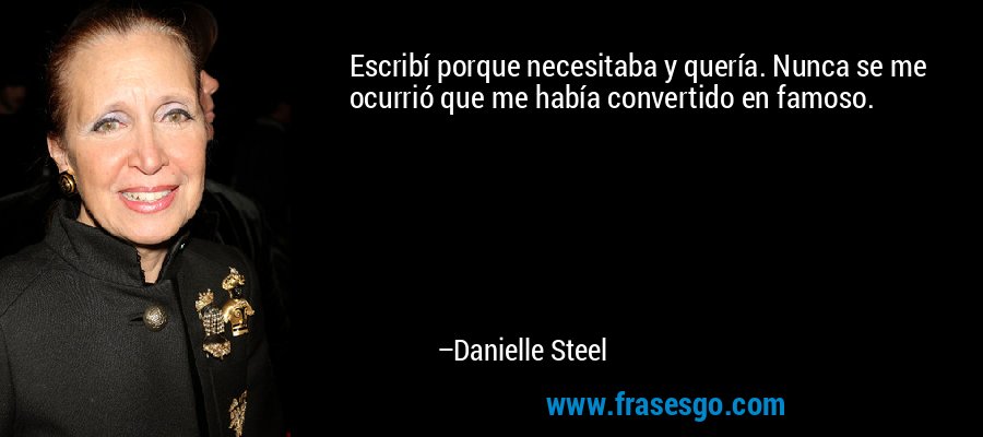 Escribí porque necesitaba y quería. Nunca se me ocurrió que me había convertido en famoso. – Danielle Steel