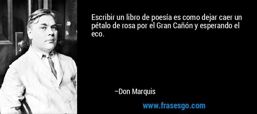 Escribir un libro de poesía es como dejar caer un pétalo de rosa por el Gran Cañón y esperando el eco. – Don Marquis