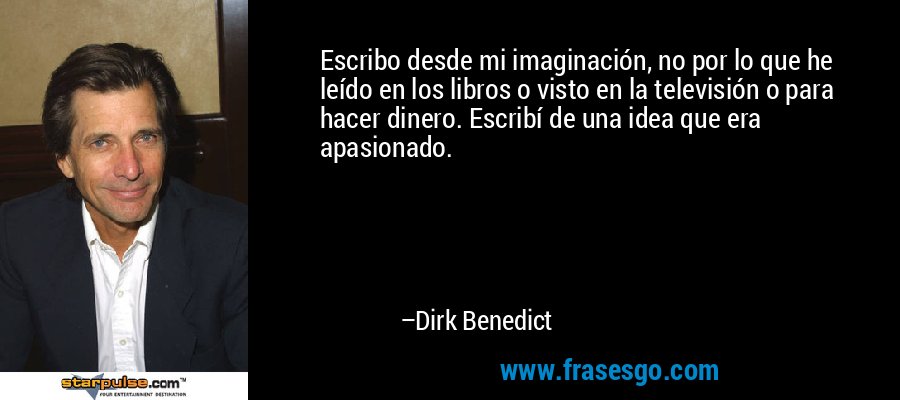 Escribo desde mi imaginación, no por lo que he leído en los libros o visto en la televisión o para hacer dinero. Escribí de una idea que era apasionado. – Dirk Benedict