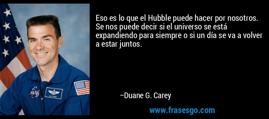 Eso es lo que el Hubble puede hacer por nosotros. Se nos puede decir si el universo se está expandiendo para siempre o si un día se va a volver a estar juntos. – Duane G. Carey