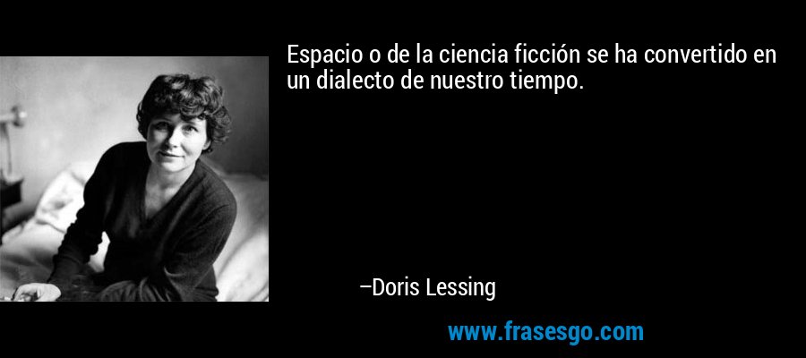 Espacio o de la ciencia ficción se ha convertido en un dialecto de nuestro tiempo. – Doris Lessing