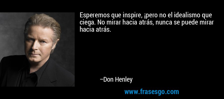 Esperemos que inspire, ¡pero no el idealismo que ciega. No mirar hacia atrás, nunca se puede mirar hacia atrás. – Don Henley