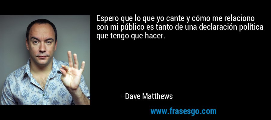 Espero que lo que yo cante y cómo me relaciono con mi público es tanto de una declaración política que tengo que hacer. – Dave Matthews