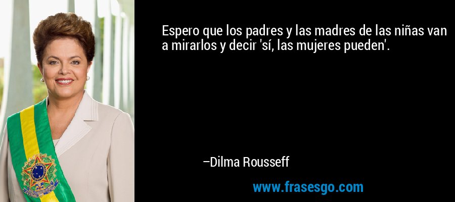 Espero que los padres y las madres de las niñas van a mirarlos y decir 'sí, las mujeres pueden'. – Dilma Rousseff