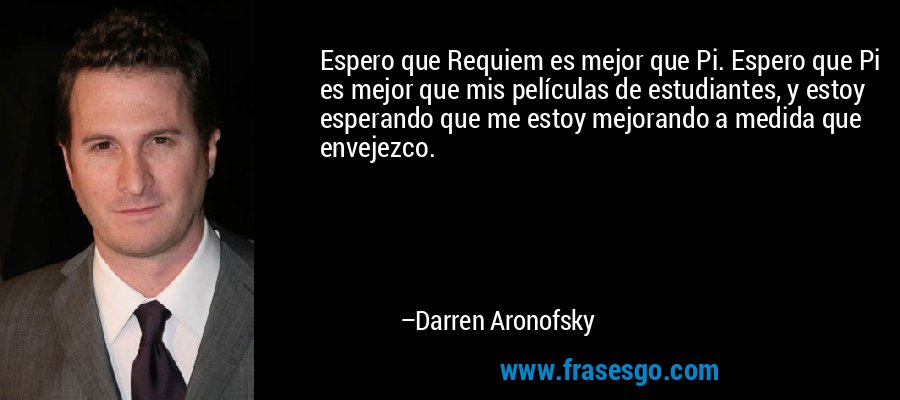 Espero que Requiem es mejor que Pi. Espero que Pi es mejor que mis películas de estudiantes, y estoy esperando que me estoy mejorando a medida que envejezco. – Darren Aronofsky