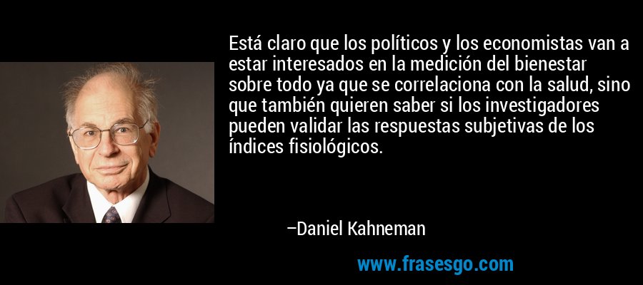 Está claro que los políticos y los economistas van a estar interesados ​​en la medición del bienestar sobre todo ya que se correlaciona con la salud, sino que también quieren saber si los investigadores pueden validar las respuestas subjetivas de los índices fisiológicos. – Daniel Kahneman