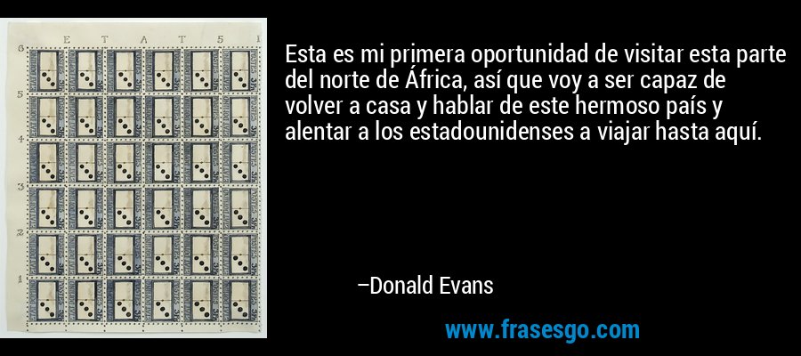 Esta es mi primera oportunidad de visitar esta parte del norte de África, así que voy a ser capaz de volver a casa y hablar de este hermoso país y alentar a los estadounidenses a viajar hasta aquí. – Donald Evans