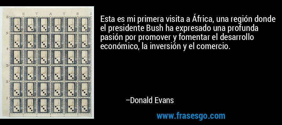 Esta es mi primera visita a África, una región donde el presidente Bush ha expresado una profunda pasión por promover y fomentar el desarrollo económico, la inversión y el comercio. – Donald Evans