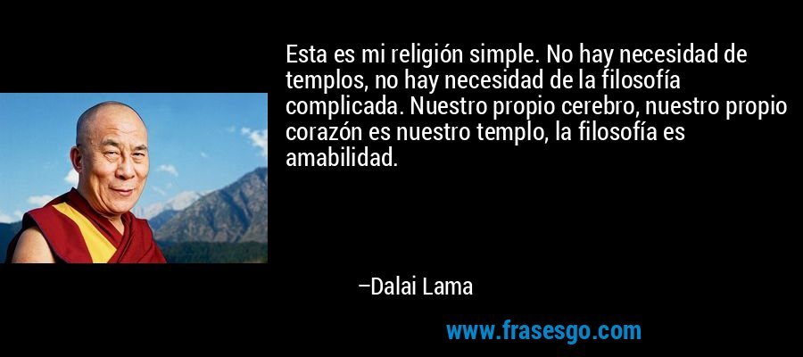 Esta es mi religión simple. No hay necesidad de templos, no hay necesidad de la filosofía complicada. Nuestro propio cerebro, nuestro propio corazón es nuestro templo, la filosofía es amabilidad. – Dalai Lama