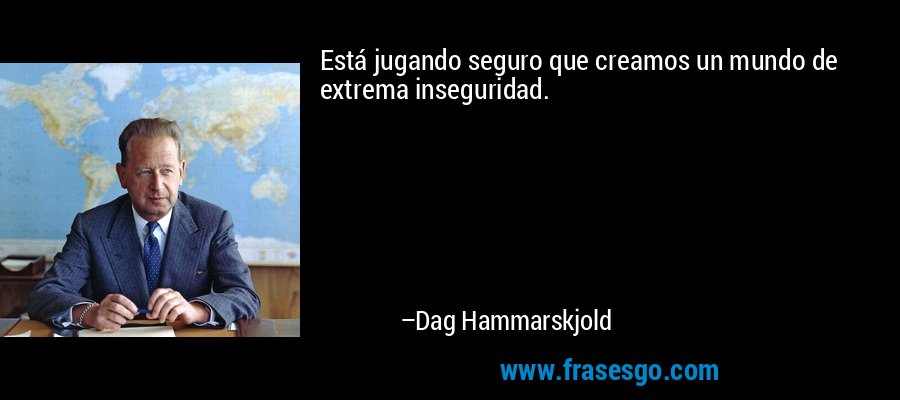 Está jugando seguro que creamos un mundo de extrema inseguridad. – Dag Hammarskjold
