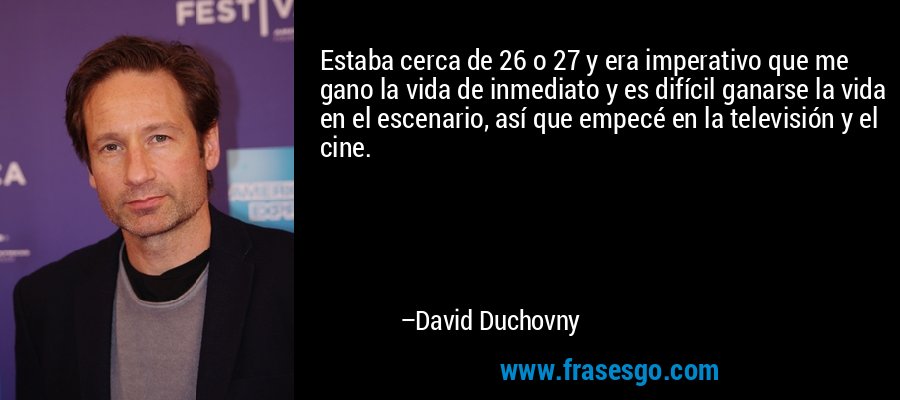 Estaba cerca de 26 o 27 y era imperativo que me gano la vida de inmediato y es difícil ganarse la vida en el escenario, así que empecé en la televisión y el cine. – David Duchovny