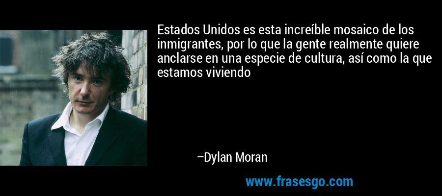 Estados Unidos es esta increíble mosaico de los inmigrantes, por lo que la gente realmente quiere anclarse en una especie de cultura, así como la que estamos viviendo – Dylan Moran
