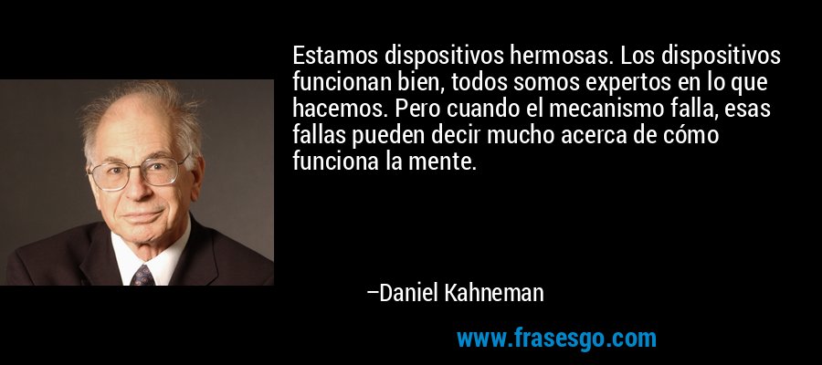 Estamos dispositivos hermosas. Los dispositivos funcionan bien, todos somos expertos en lo que hacemos. Pero cuando el mecanismo falla, esas fallas pueden decir mucho acerca de cómo funciona la mente. – Daniel Kahneman