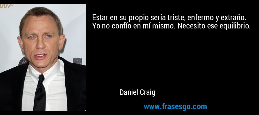 Estar en su propio sería triste, enfermo y extraño. Yo no confío en mí mismo. Necesito ese equilibrio. – Daniel Craig