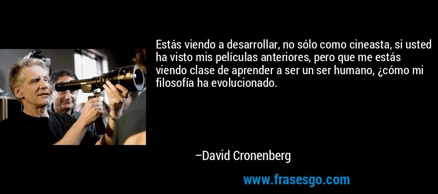 Estás viendo a desarrollar, no sólo como cineasta, si usted ha visto mis películas anteriores, pero que me estás viendo clase de aprender a ser un ser humano, ¿cómo mi filosofía ha evolucionado. – David Cronenberg
