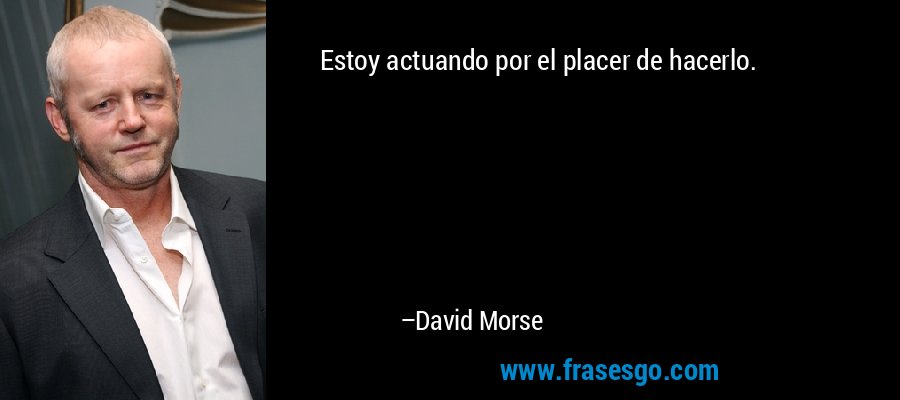 Estoy actuando por el placer de hacerlo. – David Morse