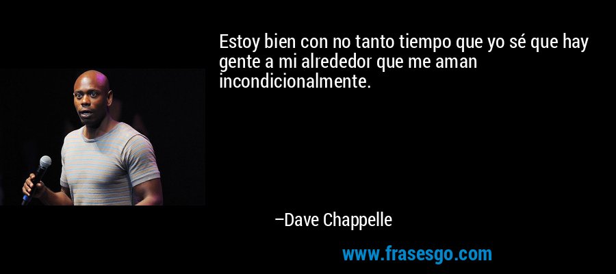 Estoy bien con no tanto tiempo que yo sé que hay gente a mi alrededor que me aman incondicionalmente. – Dave Chappelle