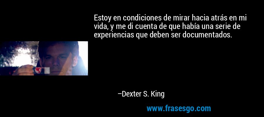 Estoy en condiciones de mirar hacia atrás en mi vida, y me di cuenta de que había una serie de experiencias que deben ser documentados. – Dexter S. King