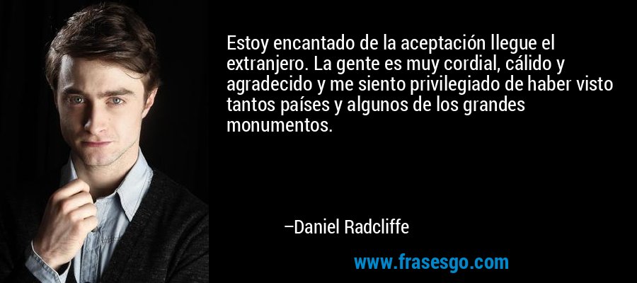 Estoy encantado de la aceptación llegue el extranjero. La gente es muy cordial, cálido y agradecido y me siento privilegiado de haber visto tantos países y algunos de los grandes monumentos. – Daniel Radcliffe