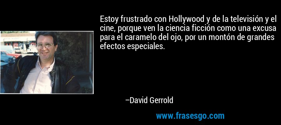 Estoy frustrado con Hollywood y de la televisión y el cine, porque ven la ciencia ficción como una excusa para el caramelo del ojo, por un montón de grandes efectos especiales. – David Gerrold
