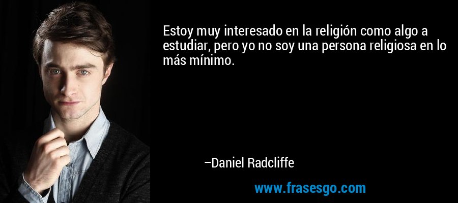 Estoy muy interesado en la religión como algo a estudiar, pero yo no soy una persona religiosa en lo más mínimo. – Daniel Radcliffe
