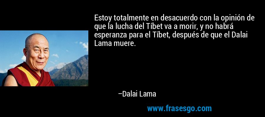 Estoy totalmente en desacuerdo con la opinión de que la lucha del Tíbet va a morir, y no habrá esperanza para el Tíbet, después de que el Dalai Lama muere. – Dalai Lama