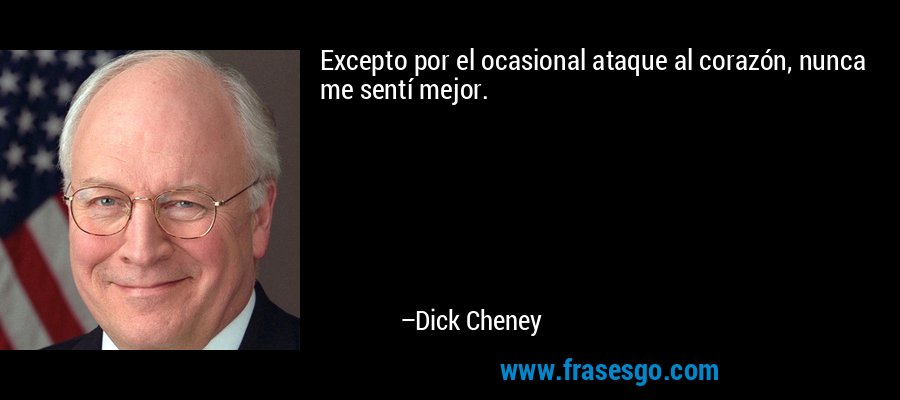 Excepto por el ocasional ataque al corazón, nunca me sentí mejor. – Dick Cheney