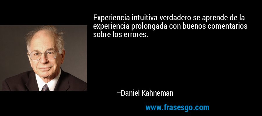 Experiencia intuitiva verdadero se aprende de la experiencia prolongada con buenos comentarios sobre los errores. – Daniel Kahneman