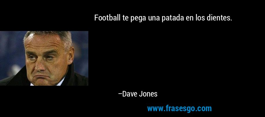 Football te pega una patada en los dientes. – Dave Jones