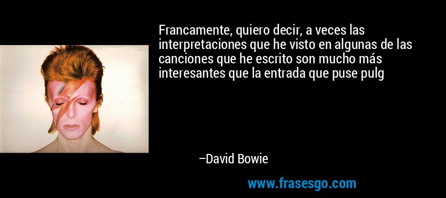 Francamente, quiero decir, a veces las interpretaciones que he visto en algunas de las canciones que he escrito son mucho más interesantes que la entrada que puse pulg – David Bowie