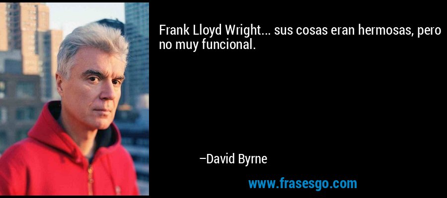 Frank Lloyd Wright... sus cosas eran hermosas, pero no muy funcional. – David Byrne