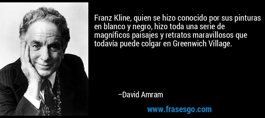 Franz Kline, quien se hizo conocido por sus pinturas en blanco y negro, hizo toda una serie de magníficos paisajes y retratos maravillosos que todavía puede colgar en Greenwich Village. – David Amram