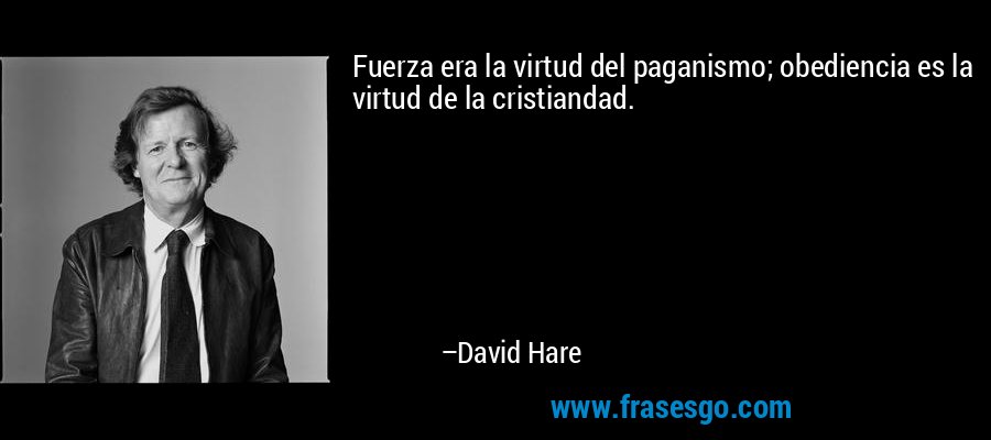 Fuerza era la virtud del paganismo; obediencia es la virtud de la cristiandad. – David Hare