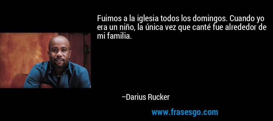 Fuimos a la iglesia todos los domingos. Cuando yo era un niño, la única vez que canté fue alrededor de mi familia. – Darius Rucker