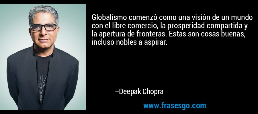 Globalismo comenzó como una visión de un mundo con el libre comercio, la prosperidad compartida y la apertura de fronteras. Estas son cosas buenas, incluso nobles a aspirar. – Deepak Chopra