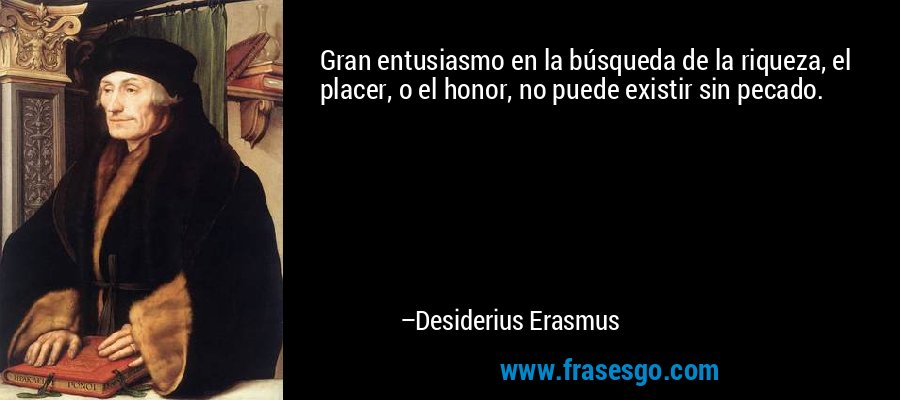 Gran entusiasmo en la búsqueda de la riqueza, el placer, o el honor, no puede existir sin pecado. – Desiderius Erasmus