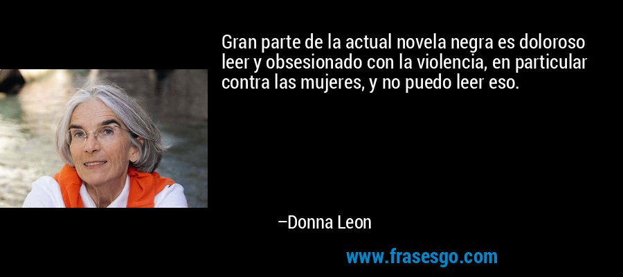 Gran parte de la actual novela negra es doloroso leer y obsesionado con la violencia, en particular contra las mujeres, y no puedo leer eso. – Donna Leon
