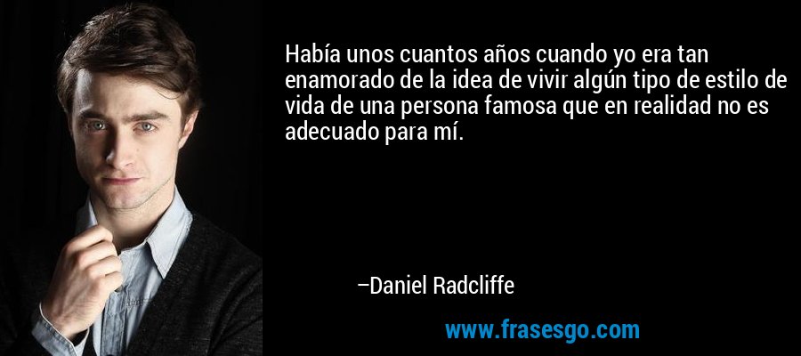 Había unos cuantos años cuando yo era tan enamorado de la idea de vivir algún tipo de estilo de vida de una persona famosa que en realidad no es adecuado para mí. – Daniel Radcliffe