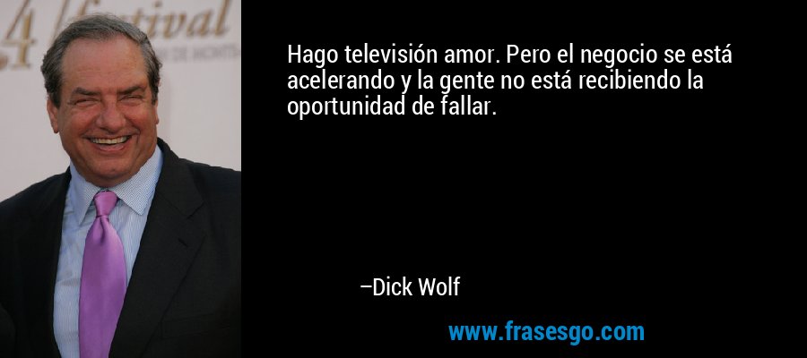 Hago televisión amor. Pero el negocio se está acelerando y la gente no está recibiendo la oportunidad de fallar. – Dick Wolf