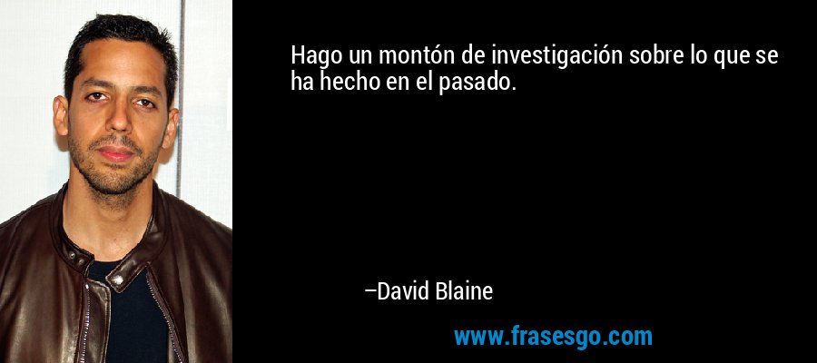 Hago un montón de investigación sobre lo que se ha hecho en el pasado. – David Blaine